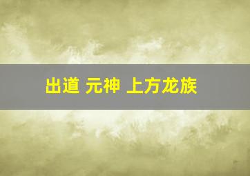 出道 元神 上方龙族